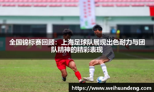 全国锦标赛回顾:上海足球队展现出色耐力与团队精神的精彩表现